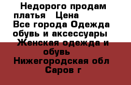 Недорого продам платья › Цена ­ 1 000 - Все города Одежда, обувь и аксессуары » Женская одежда и обувь   . Нижегородская обл.,Саров г.